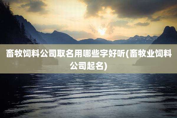 畜牧饲料公司取名用哪些字好听(畜牧业饲料公司起名)