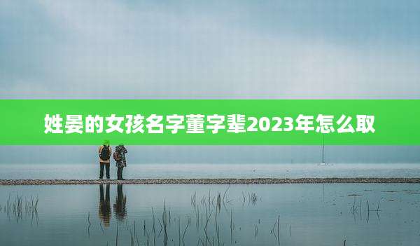 姓晏的女孩名字董字辈2023年怎么取