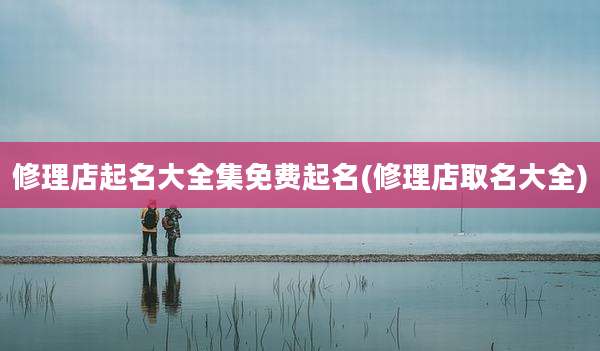 修理店起名大全集免费起名(修理店取名大全)