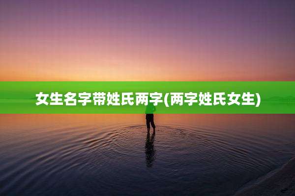 女生名字带姓氏两字(两字姓氏女生)
