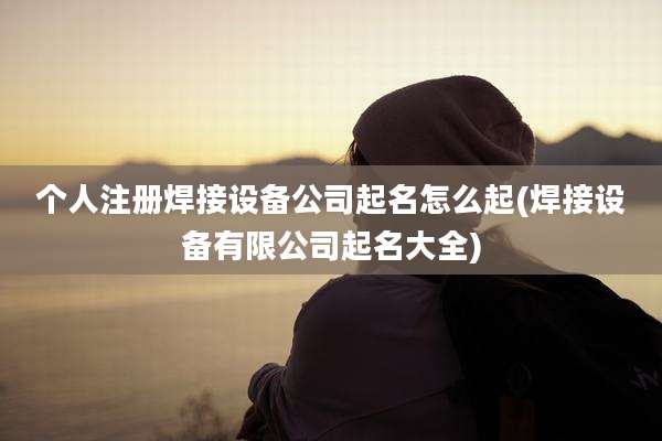 个人注册焊接设备公司起名怎么起(焊接设备有限公司起名大全)