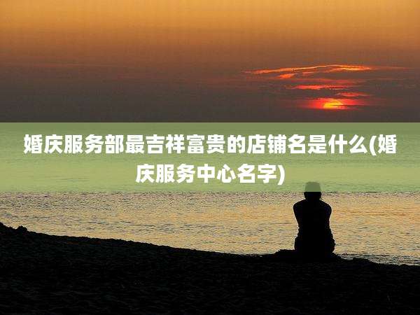 婚庆服务部最吉祥富贵的店铺名是什么(婚庆服务中心名字)
