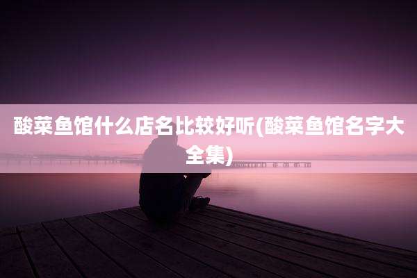 酸菜鱼馆什么店名比较好听(酸菜鱼馆名字大全集)