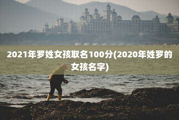 2021年罗姓女孩取名100分(2020年姓罗的女孩名字)