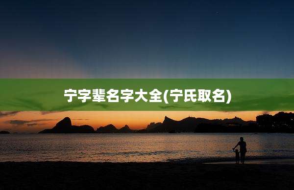 宁字辈名字大全(宁氏取名)