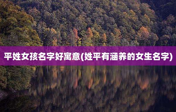 平姓女孩名字好寓意(姓平有涵养的女生名字)