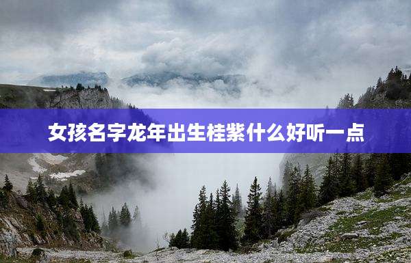 女孩名字龙年出生桂紫什么好听一点