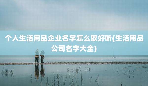 个人生活用品企业名字怎么取好听(生活用品公司名字大全)