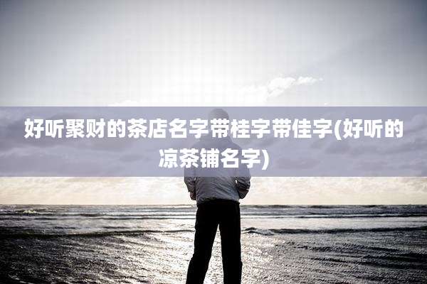 好听聚财的茶店名字带桂字带佳字(好听的凉茶铺名字)