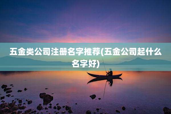 五金类公司注册名字推荐(五金公司起什么名字好)