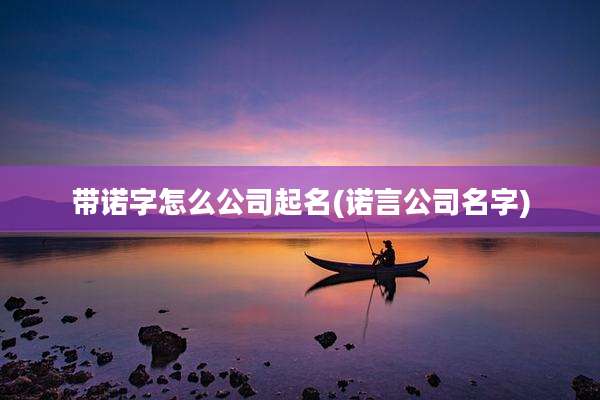 带诺字怎么公司起名(诺言公司名字)