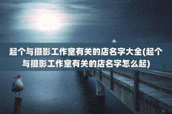 起个与摄影工作室有关的店名字大全(起个与摄影工作室有关的店名字怎么起)