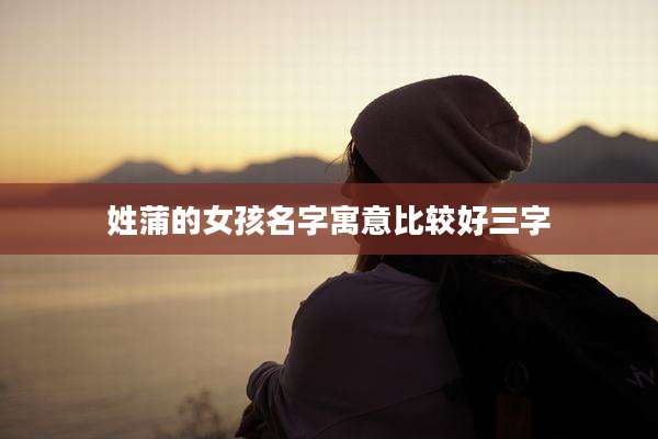 姓蒲的女孩名字寓意比较好三字