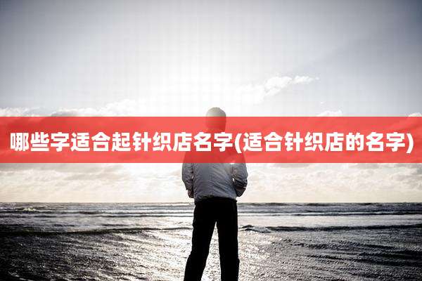 哪些字适合起针织店名字(适合针织店的名字)