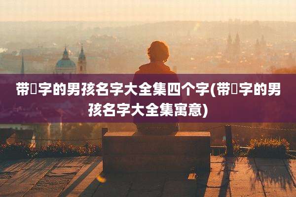 带璟字的男孩名字大全集四个字(带璟字的男孩名字大全集寓意)