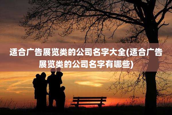 适合广告展览类的公司名字大全(适合广告展览类的公司名字有哪些)