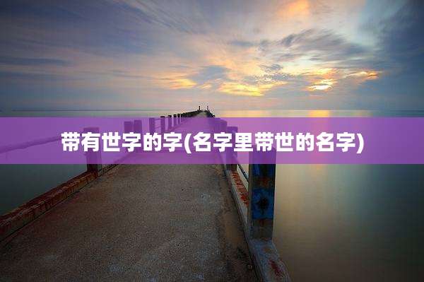 带有世字的字(名字里带世的名字)