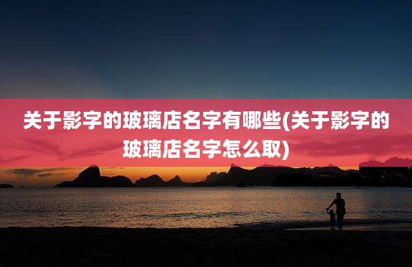 关于影字的玻璃店名字有哪些(关于影字的玻璃店名字怎么取)