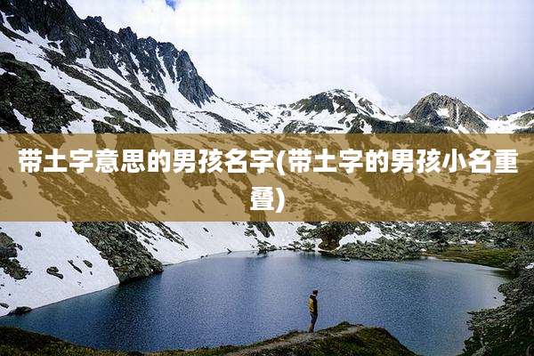 带土字意思的男孩名字(带土字的男孩小名重叠)