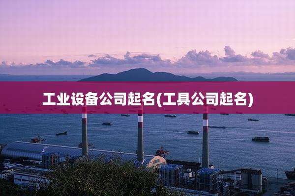 工业设备公司起名(工具公司起名)