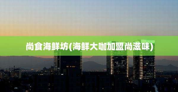 尚食海鲜坊(海鲜大咖加盟尚滋味)