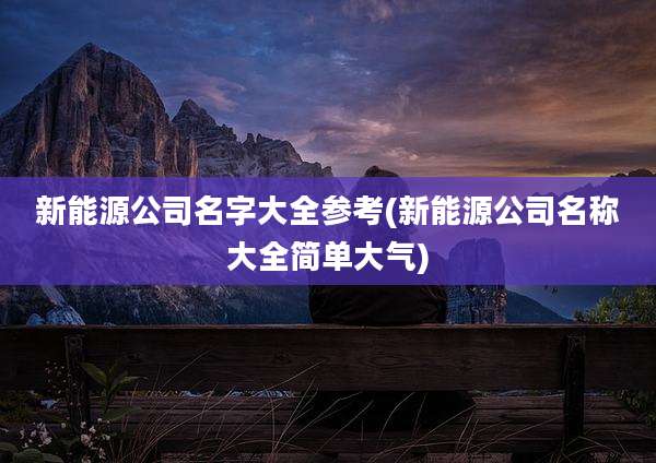 新能源公司名字大全参考(新能源公司名称大全简单大气)
