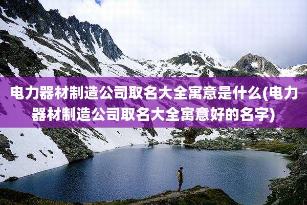 电力器材制造公司取名大全寓意是什么(电力器材制造公司取名大全寓意好的名字)