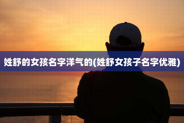 姓舒的女孩名字洋气的(姓舒女孩子名字优雅)