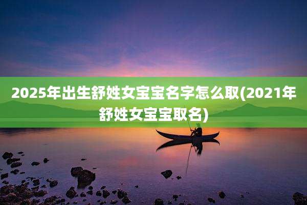 2025年出生舒姓女宝宝名字怎么取(2021年舒姓女宝宝取名)