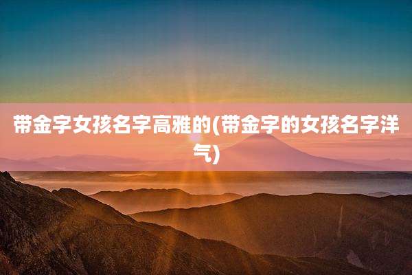 带金字女孩名字高雅的(带金字的女孩名字洋气)