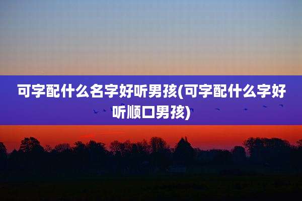 可字配什么名字好听男孩(可字配什么字好听顺口男孩)