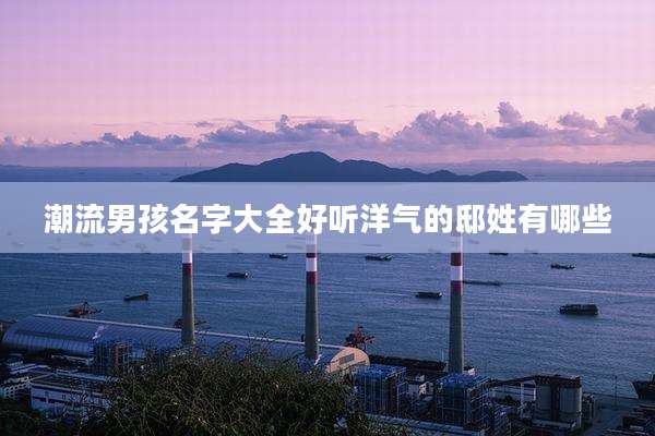 潮流男孩名字大全好听洋气的邸姓有哪些
