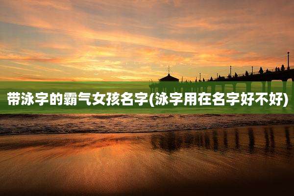 带泳字的霸气女孩名字(泳字用在名字好不好)