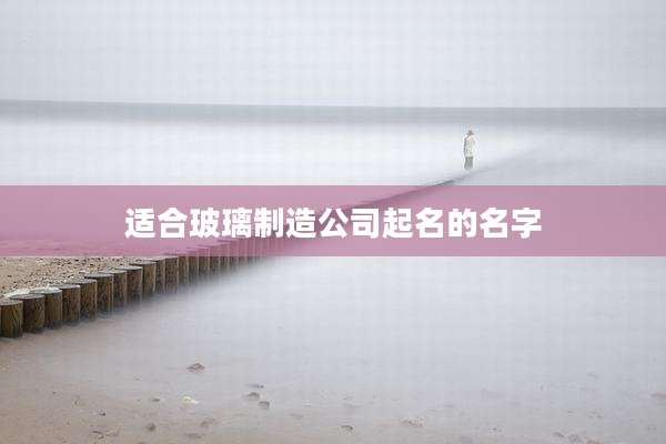适合玻璃制造公司起名的名字