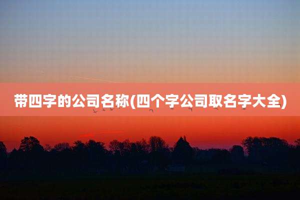 带四字的公司名称(四个字公司取名字大全)