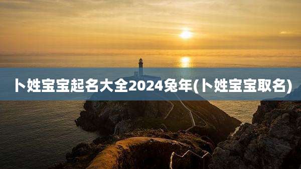 卜姓宝宝起名大全2024兔年(卜姓宝宝取名)