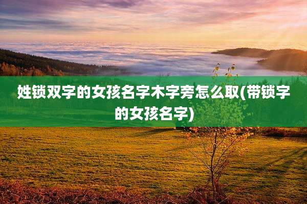 姓锁双字的女孩名字木字旁怎么取(带锁字的女孩名字)
