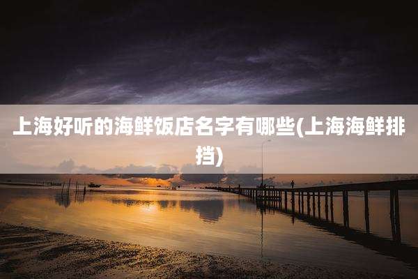 上海好听的海鲜饭店名字有哪些(上海海鲜排挡)