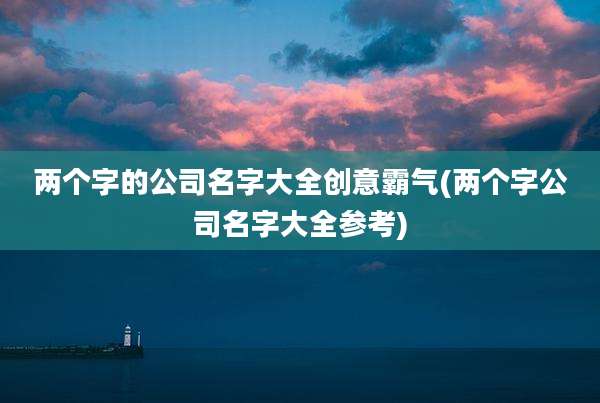 两个字的公司名字大全创意霸气(两个字公司名字大全参考)