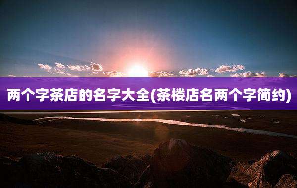 两个字茶店的名字大全(茶楼店名两个字简约)