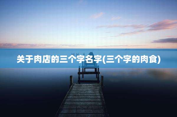 关于肉店的三个字名字(三个字的肉食)