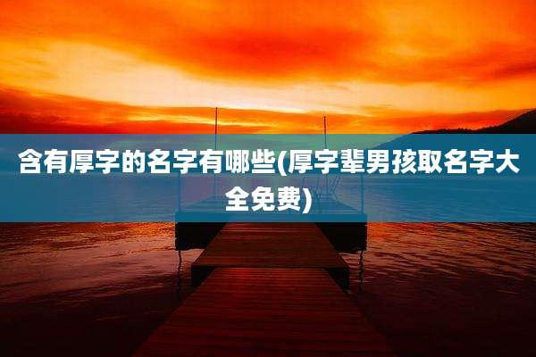 含有厚字的名字有哪些(厚字辈男孩取名字大全免费)