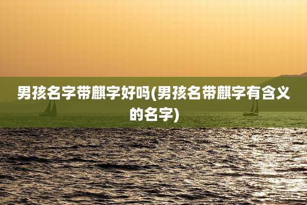 男孩名字带麒字好吗(男孩名带麒字有含义的名字)