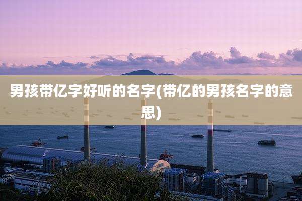 男孩带亿字好听的名字(带亿的男孩名字的意思)