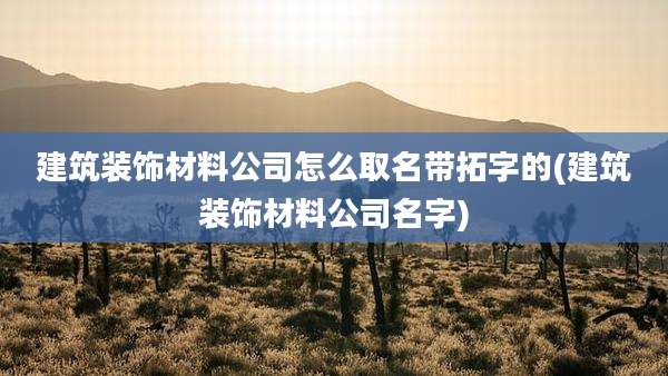 建筑装饰材料公司怎么取名带拓字的(建筑装饰材料公司名字)