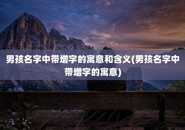 男孩名字中带增字的寓意和含义(男孩名字中带增字的寓意)