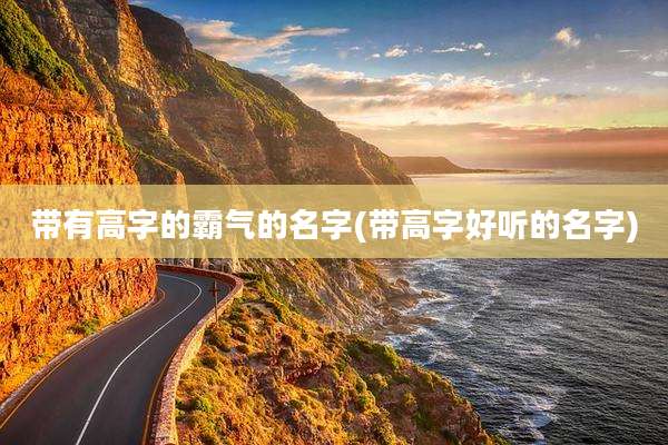 带有高字的霸气的名字(带高字好听的名字)