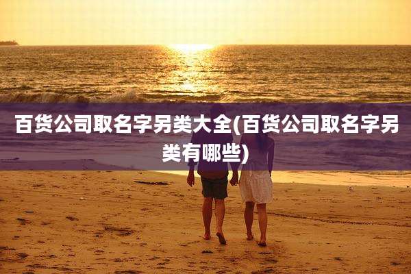 百货公司取名字另类大全(百货公司取名字另类有哪些)