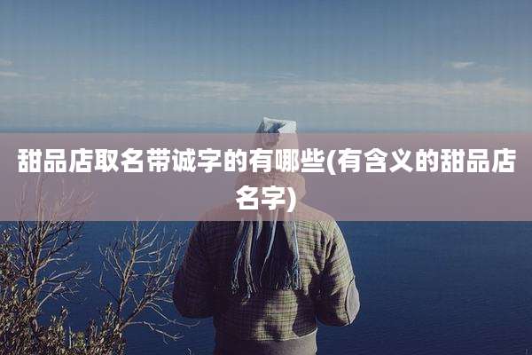 甜品店取名带诚字的有哪些(有含义的甜品店名字)
