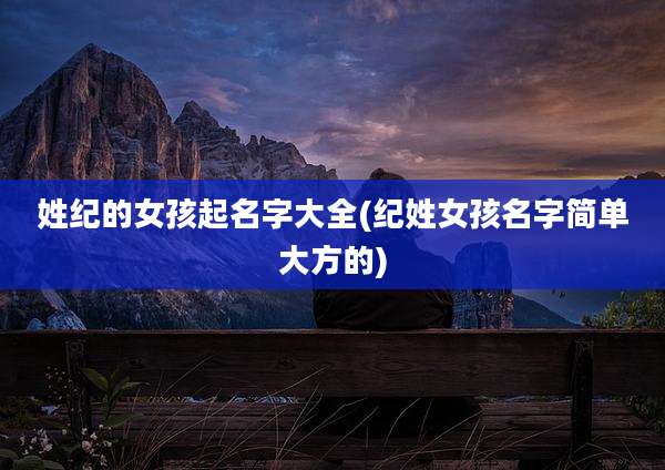 姓纪的女孩起名字大全(纪姓女孩名字简单大方的)